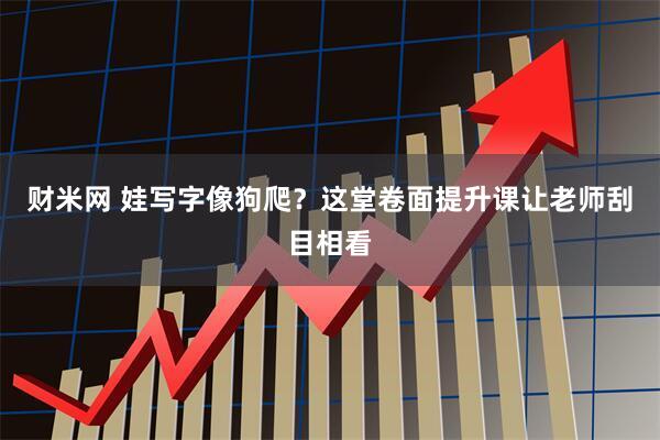 财米网 娃写字像狗爬？这堂卷面提升课让老师刮目相看