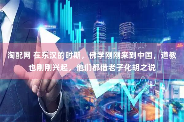 淘配网 在东汉的时期，佛学刚刚来到中国，道教也刚刚兴起，他们都借老子化胡之说