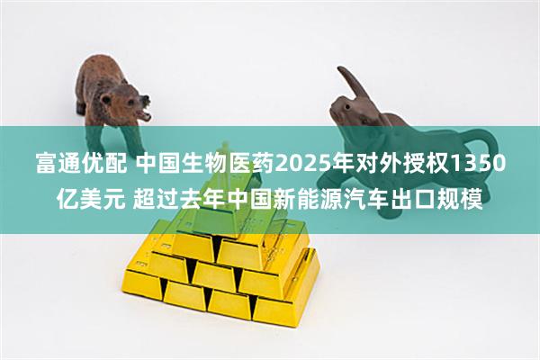 富通优配 中国生物医药2025年对外授权1350亿美元 超过去年中国新能源汽车出口规模