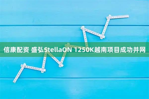 信康配资 盛弘StellaON 1250K越南项目成功并网