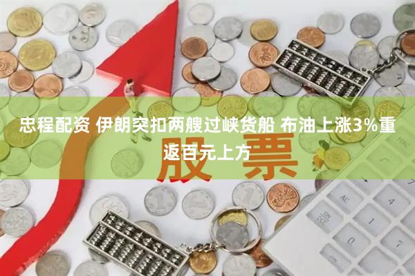 忠程配资 伊朗突扣两艘过峡货船 布油上涨3%重返百元上方