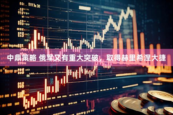 中鼎策略 俄军又有重大突破，取得赫里希涅大捷