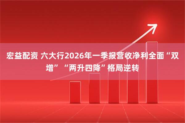 宏益配资 六大行2026年一季报营收净利全面“双增” “两升四降”格局逆转