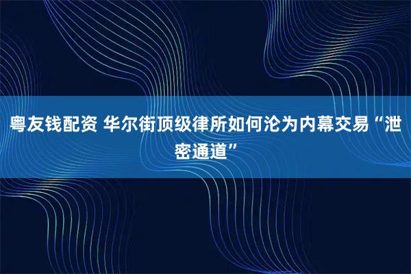 粤友钱配资 华尔街顶级律所如何沦为内幕交易“泄密通道”