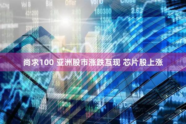 尚求100 亚洲股市涨跌互现 芯片股上涨