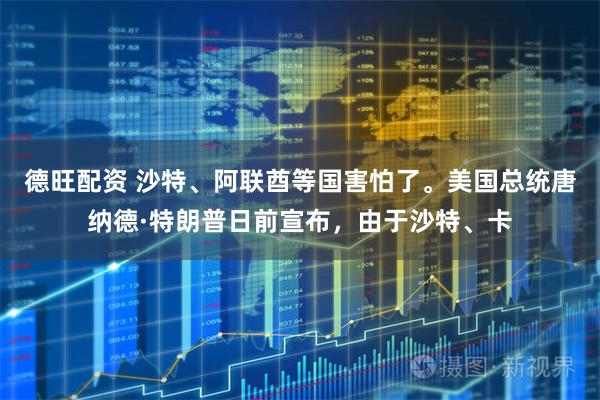 德旺配资 沙特、阿联酋等国害怕了。美国总统唐纳德·特朗普日前宣布，由于沙特、卡
