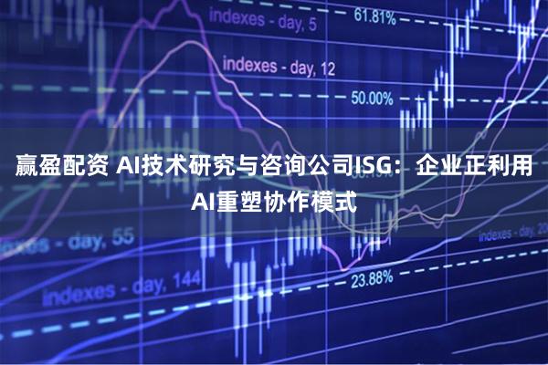 赢盈配资 AI技术研究与咨询公司ISG：企业正利用AI重塑协作模式