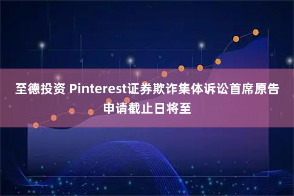 至德投资 Pinterest证券欺诈集体诉讼首席原告申请截止日将至