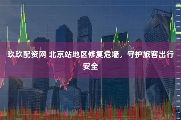 玖玖配资网 北京站地区修复危墙，守护旅客出行安全