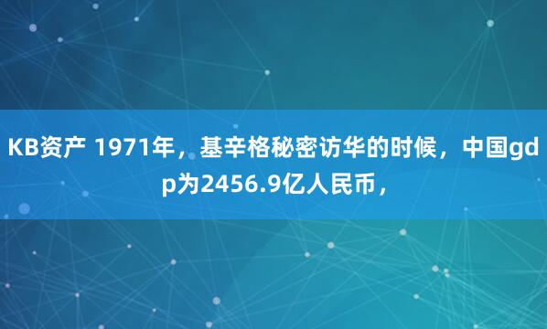 KB资产 1971年，基辛格秘密访华的时候，中国gdp为2456.9亿人民币，