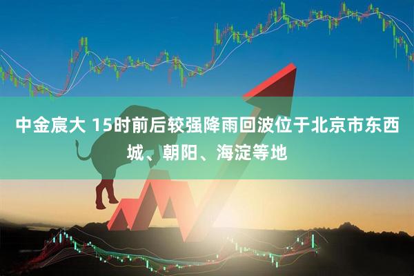 中金宸大 15时前后较强降雨回波位于北京市东西城、朝阳、海淀等地