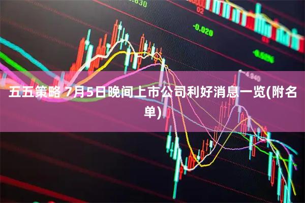 五五策略 7月5日晚间上市公司利好消息一览(附名单)