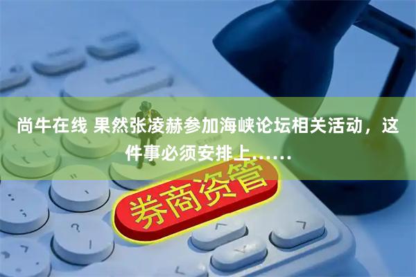 尚牛在线 果然张凌赫参加海峡论坛相关活动，这件事必须安排上……