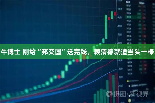 牛博士 刚给“邦交国”送完钱，赖清德就遭当头一棒