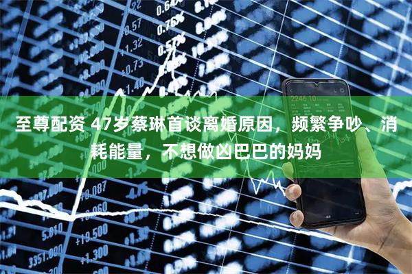 至尊配资 47岁蔡琳首谈离婚原因，频繁争吵、消耗能量，不想做凶巴巴的妈妈
