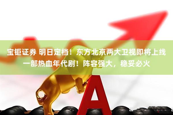 宝钜证券 明日定档！东方北京两大卫视即将上线一部热血年代剧！阵容强大，稳妥必火