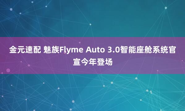 金元速配 魅族Flyme Auto 3.0智能座舱系统官宣今年登场