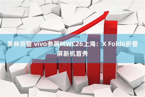 美林资管 vivo参展MWC26上海：X Fold6折叠屏新机首秀