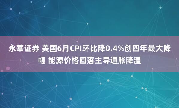永華证券 美国6月CPI环比降0.4%创四年最大降幅 能源价格回落主导通胀降温