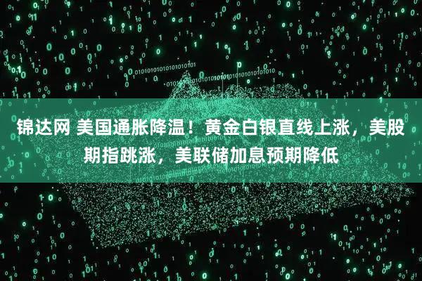锦达网 美国通胀降温！黄金白银直线上涨，美股期指跳涨，美联储加息预期降低