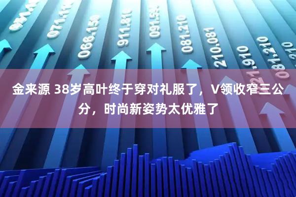金来源 38岁高叶终于穿对礼服了，V领收窄三公分，时尚新姿势太优雅了