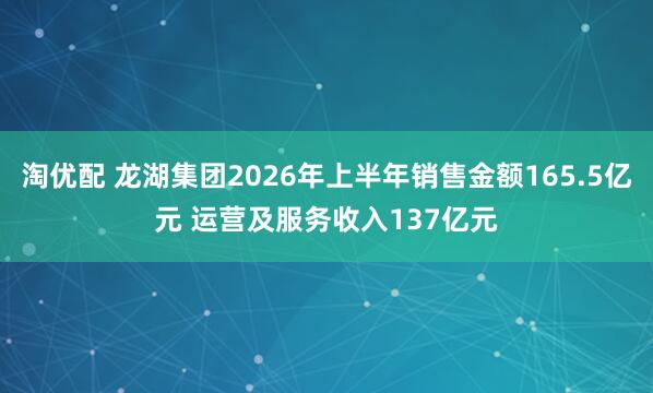 淘优配 龙湖集团2026年上半年销售金额165.5亿元 运营及服务收入137亿元