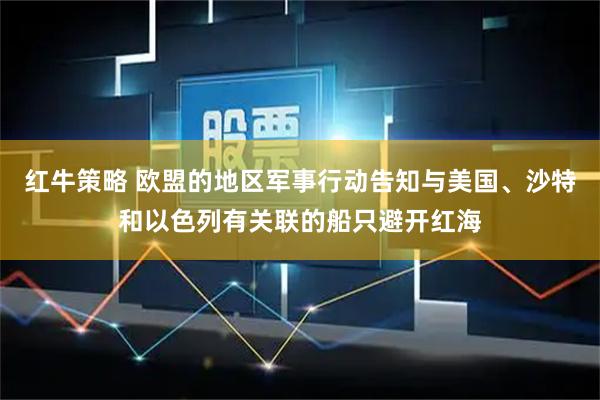 红牛策略 欧盟的地区军事行动告知与美国、沙特和以色列有关联的船只避开红海