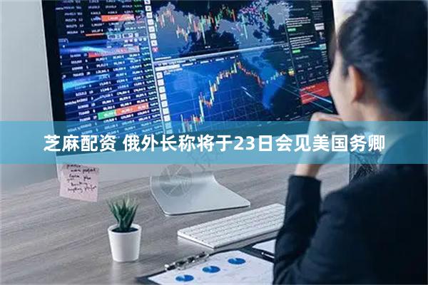 芝麻配资 俄外长称将于23日会见美国务卿