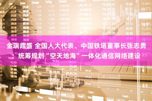 金瑞鼎盛 全国人大代表、中国铁塔董事长张志勇：统筹规划“空天地海”一体化通信网络建设