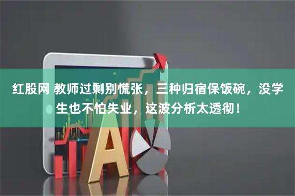 红股网 教师过剩别慌张,三种归宿保饭碗,没学生也不怕失业,这波分析太透彻!