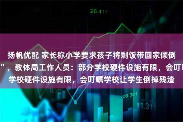 扬帆优配 家长称小学要求孩子将剩饭带回家倾倒,天气一热“又腥又味”,教体局工作人员:部分学校硬件设施有限,会叮嘱学校让学生倒掉残渣