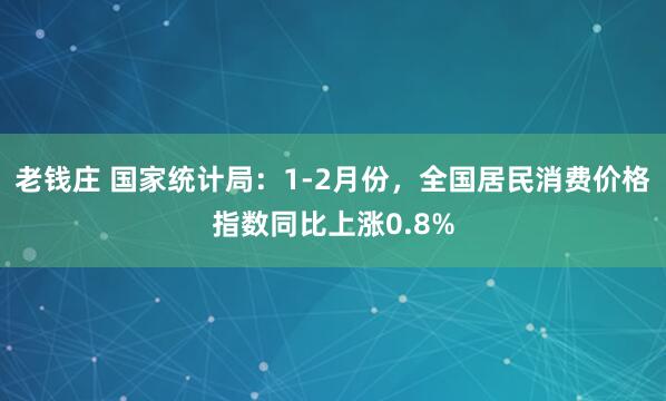 老钱庄 国家统计局:1-2月份,全国居民消费价格指数同比上涨0.8%