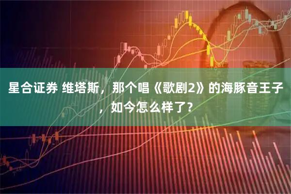 星合证券 维塔斯，那个唱《歌剧2》的海豚音王子，如今怎么样了？