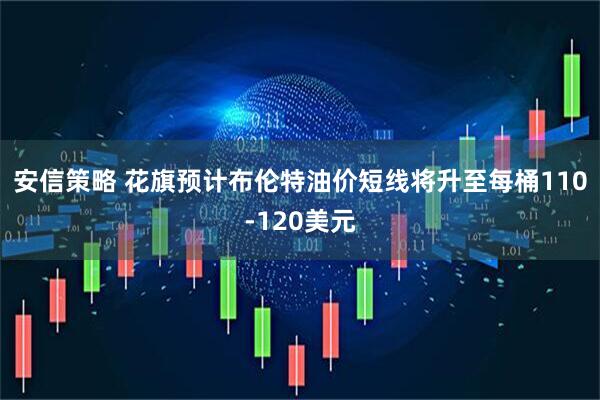 安信策略 花旗预计布伦特油价短线将升至每桶110-120美元