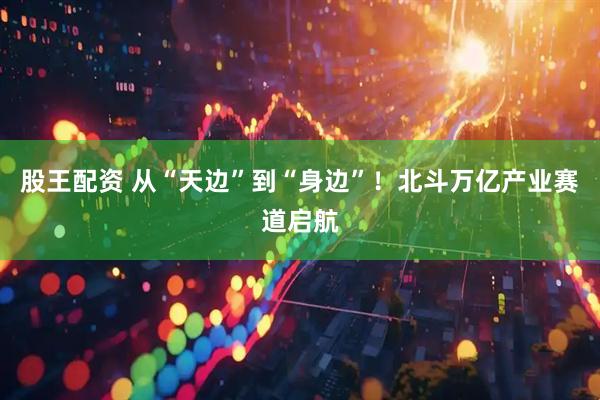 股王配资 从“天边”到“身边”！北斗万亿产业赛道启航