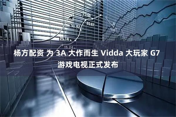 杨方配资 为 3A 大作而生 Vidda 大玩家 G7 游戏电视正式发布
