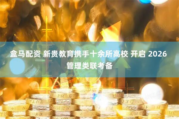 盒马配资 新贵教育携手十余所高校 开启 2026 管理类联考备