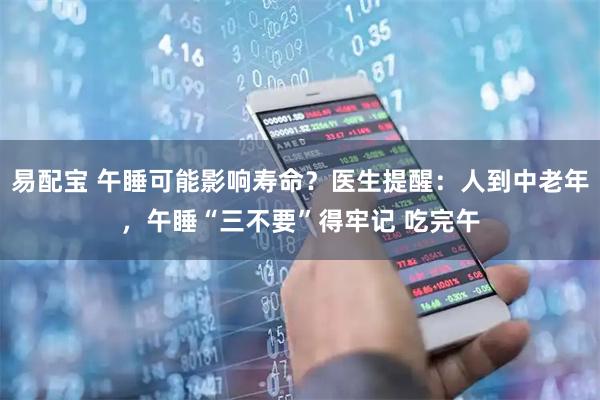 易配宝 午睡可能影响寿命？医生提醒：人到中老年，午睡“三不要”得牢记 吃完午