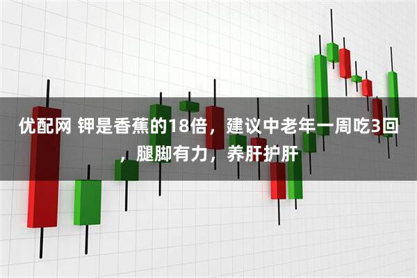 优配网 钾是香蕉的18倍，建议中老年一周吃3回，腿脚有力，养肝护肝