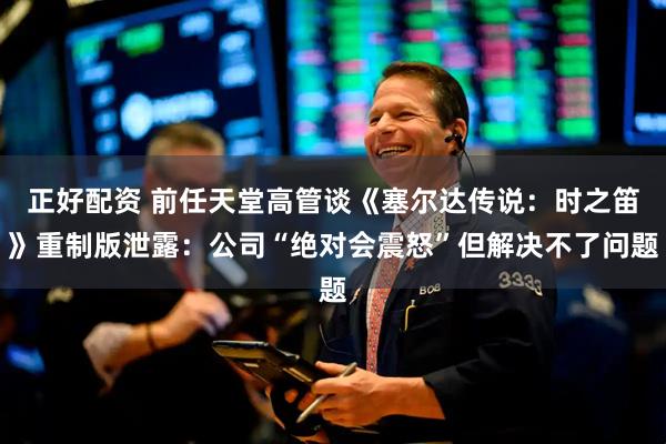 正好配资 前任天堂高管谈《塞尔达传说：时之笛》重制版泄露：公司“绝对会震怒”但解决不了问题