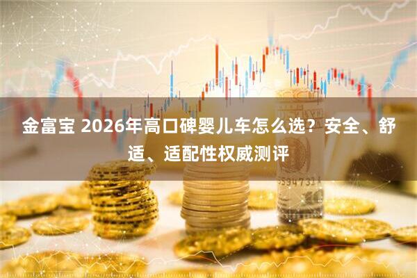 金富宝 2026年高口碑婴儿车怎么选？安全、舒适、适配性权威测评