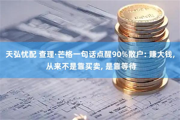 天弘忧配 查理·芒格一句话点醒90%散户: 赚大钱, 从来不是靠买卖, 是靠等待
