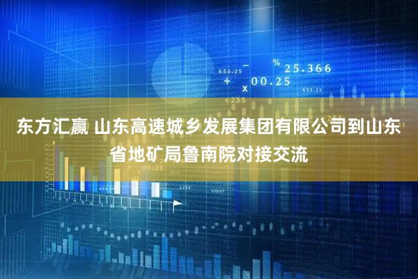 东方汇赢 山东高速城乡发展集团有限公司到山东省地矿局鲁南院对接交流