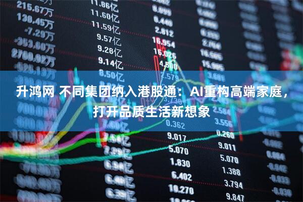 升鸿网 不同集团纳入港股通：AI重构高端家庭，打开品质生活新想象