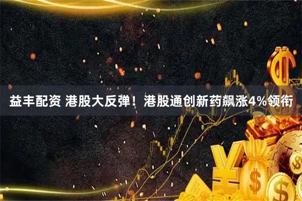 益丰配资 港股大反弹！港股通创新药飙涨4%领衔