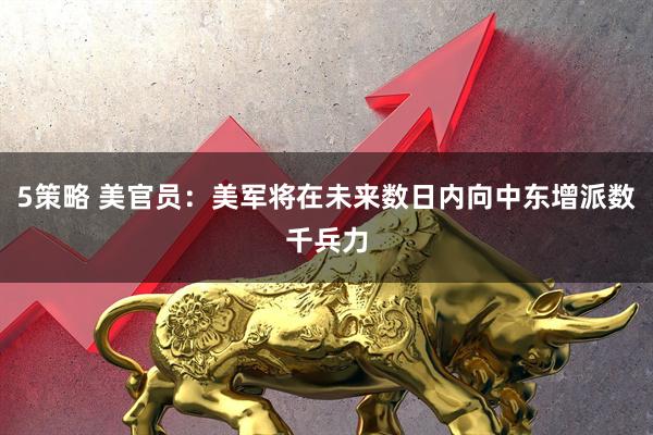 5策略 美官员：美军将在未来数日内向中东增派数千兵力