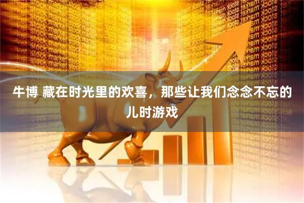 牛博 藏在时光里的欢喜，那些让我们念念不忘的儿时游戏