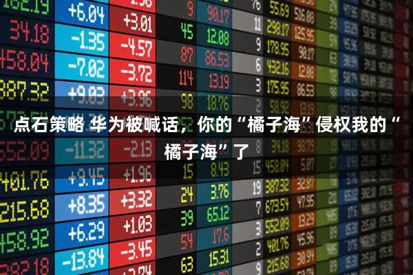 点石策略 华为被喊话，你的“橘子海”侵权我的“橘子海”了