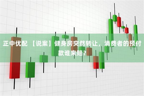 正中优配 【说案】健身房突然转让，消费者的预付款谁来赔？