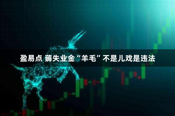 盈易点 薅失业金“羊毛”不是儿戏是违法